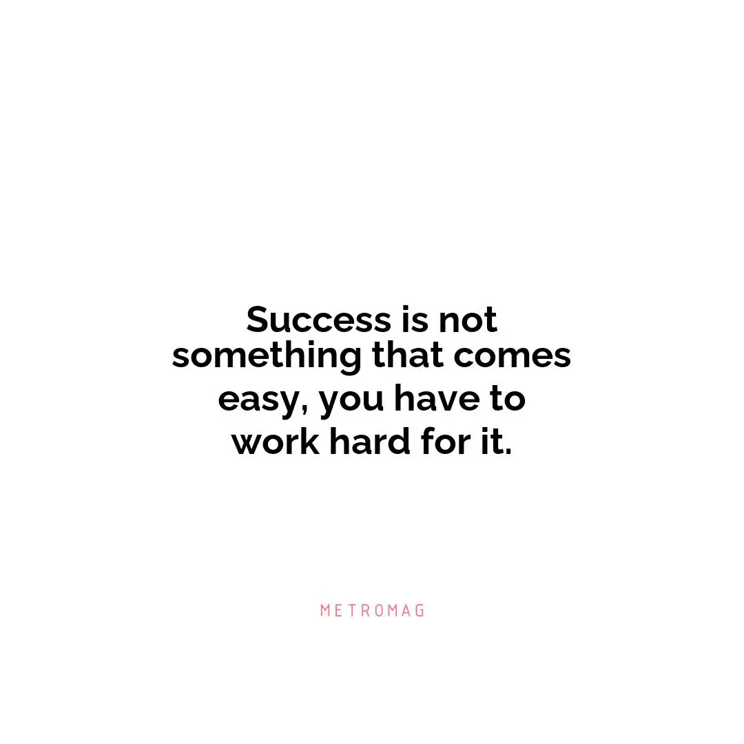 Success is not something that comes easy, you have to work hard for it.