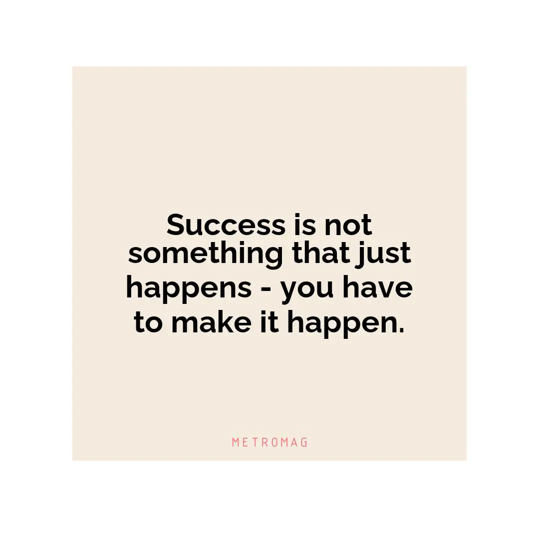 Success is not something that just happens - you have to make it happen.