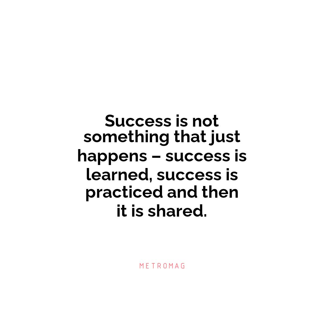 Success is not something that just happens – success is learned, success is practiced and then it is shared.