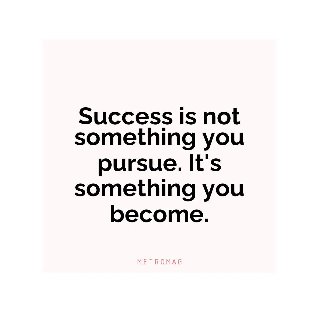 Success is not something you pursue. It's something you become.