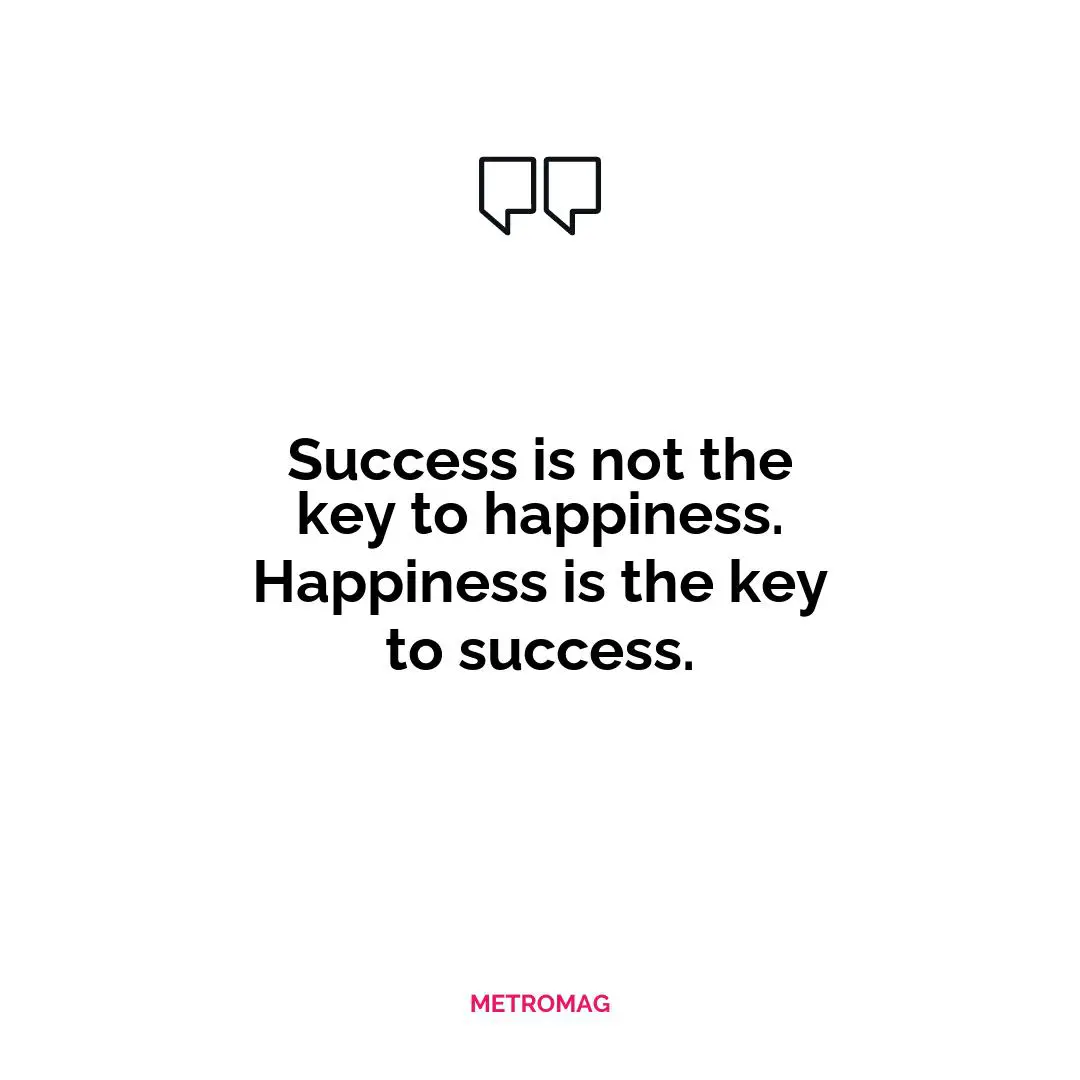 Success is not the key to happiness. Happiness is the key to success.