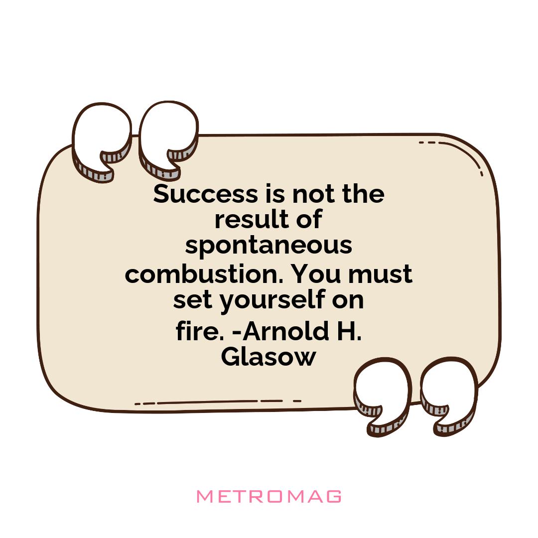 Success is not the result of spontaneous combustion. You must set yourself on fire. -Arnold H. Glasow