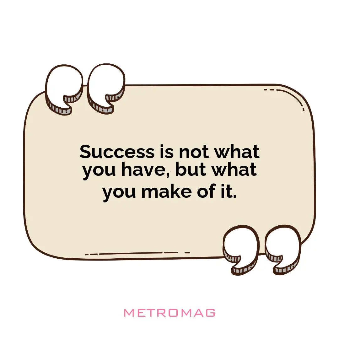 Success is not what you have, but what you make of it.