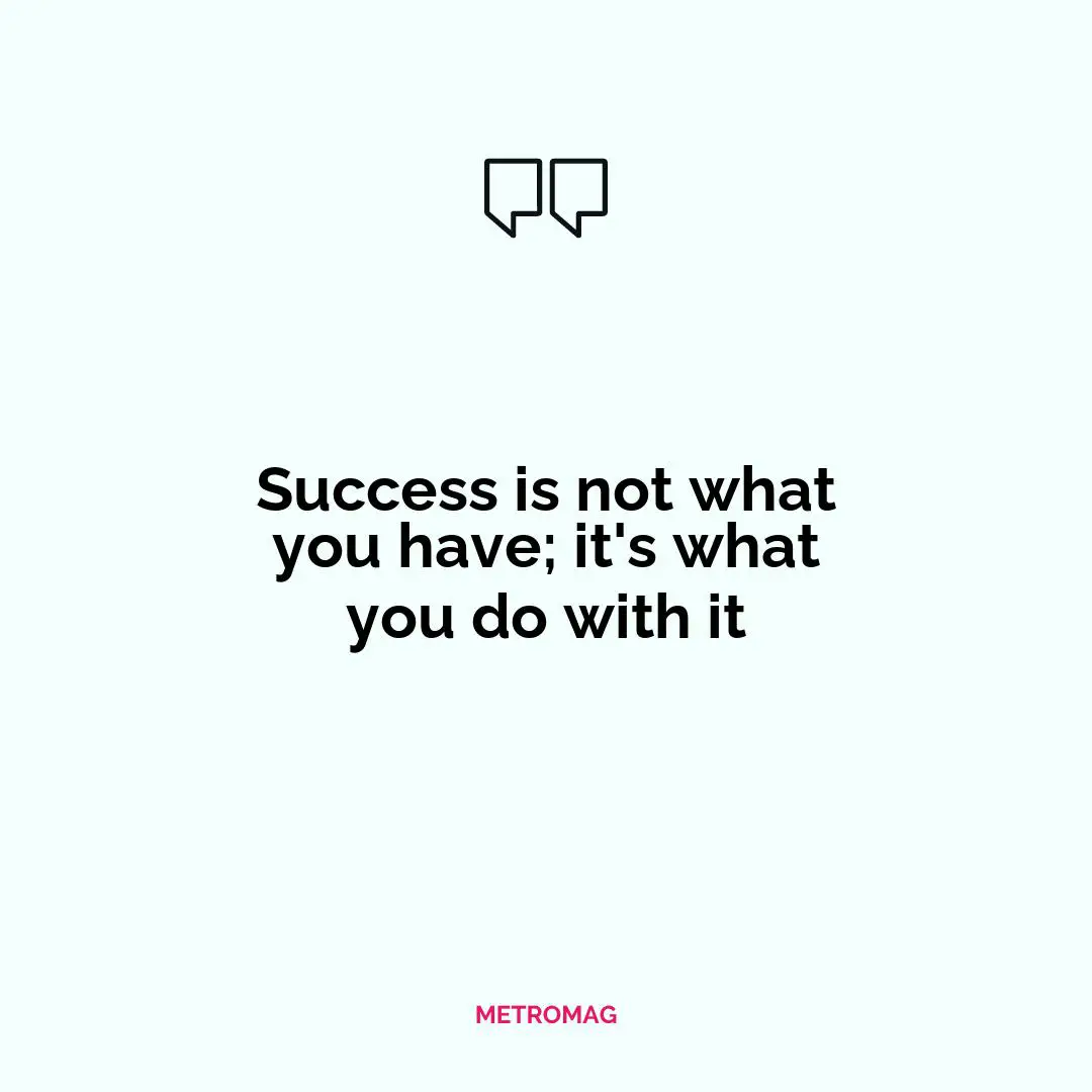 Success is not what you have; it's what you do with it