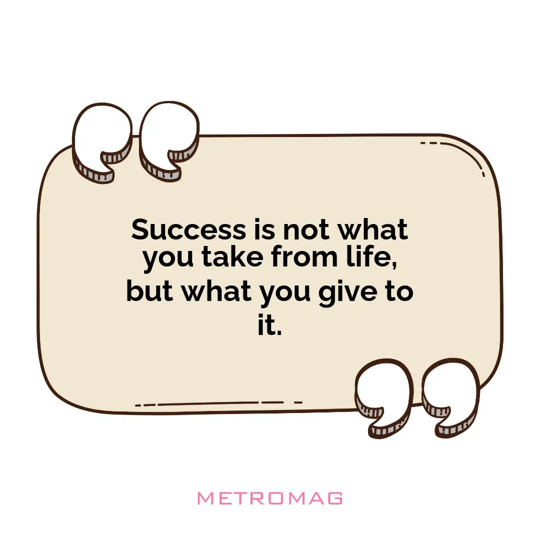 Success is not what you take from life, but what you give to it.