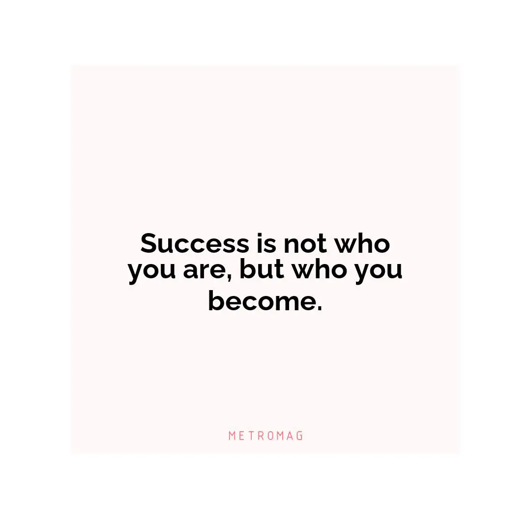 Success is not who you are, but who you become.