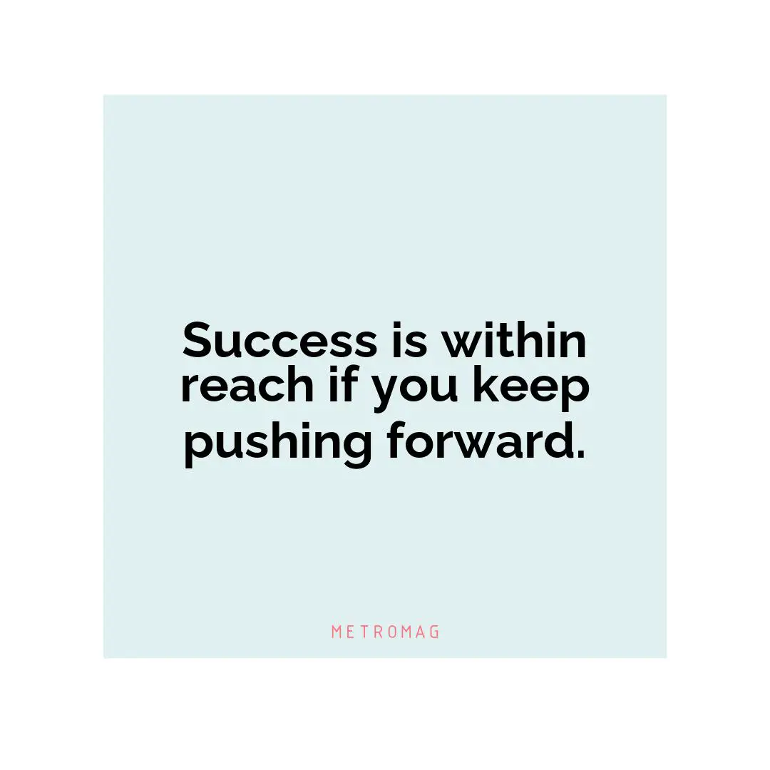 Success is within reach if you keep pushing forward.