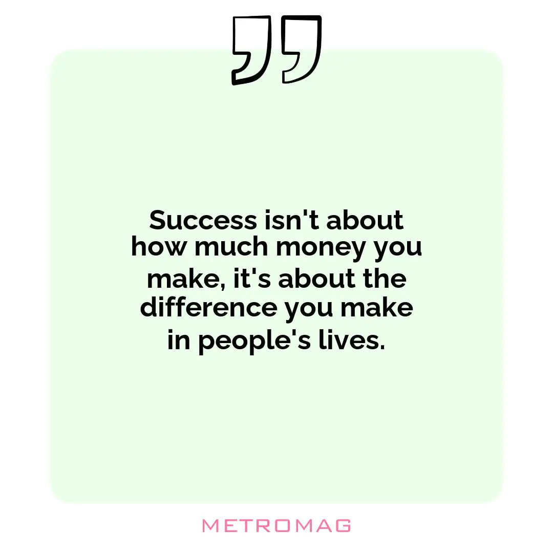 Success isn't about how much money you make, it's about the difference you make in people's lives.