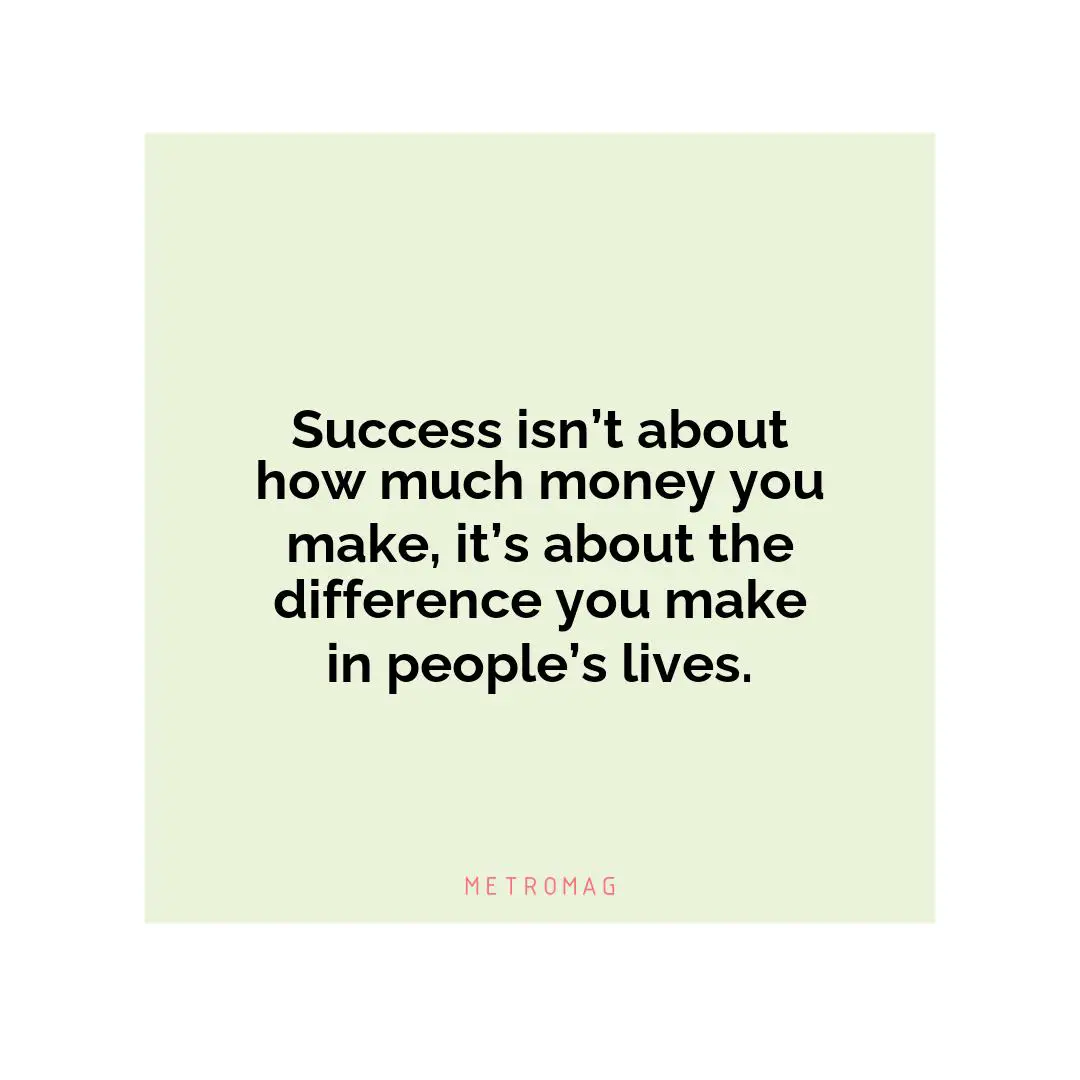 Success isn’t about how much money you make, it’s about the difference you make in people’s lives.