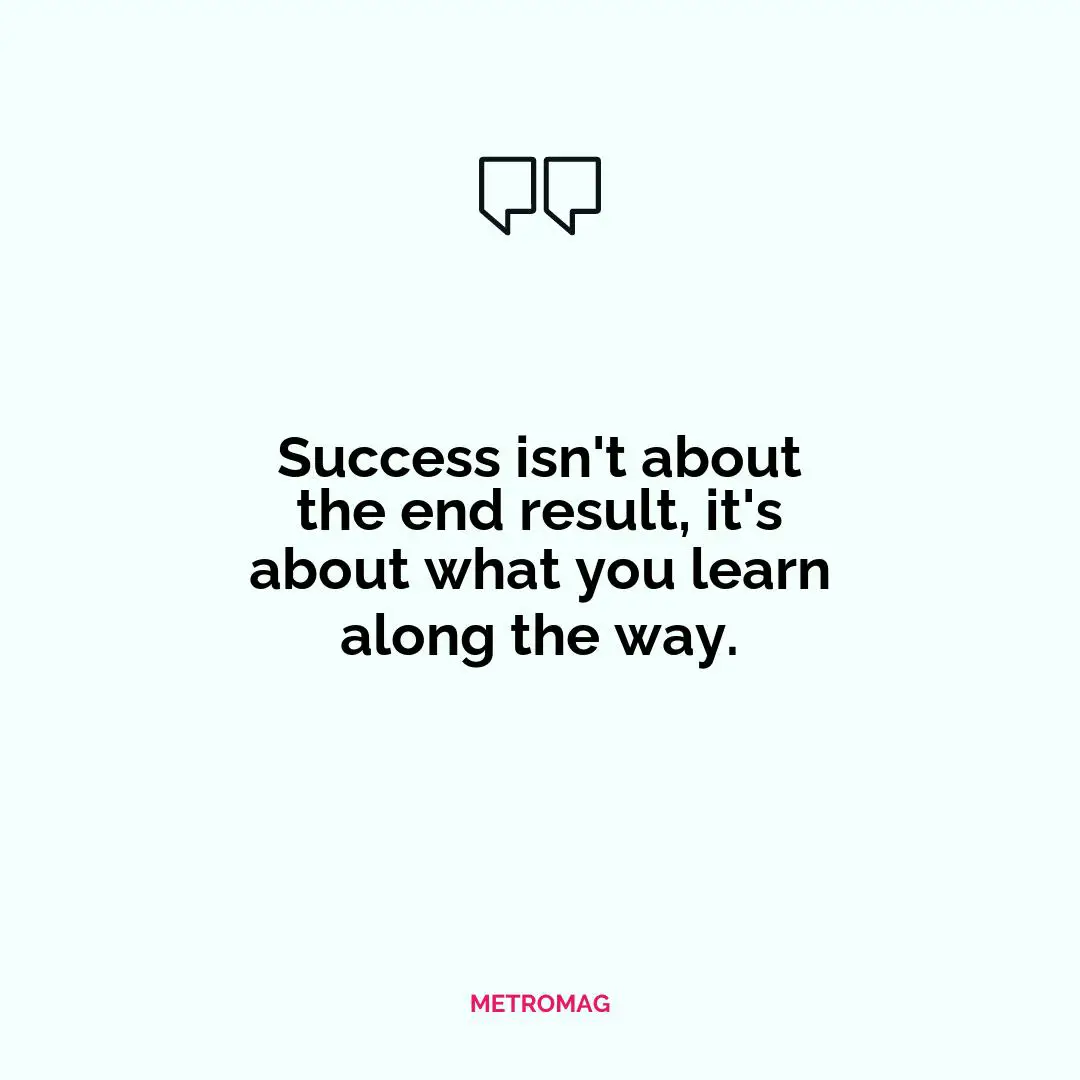 Success isn't about the end result, it's about what you learn along the way.