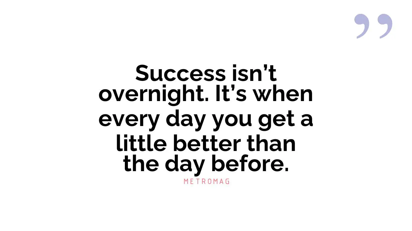 Success isn’t overnight. It’s when every day you get a little better than the day before.