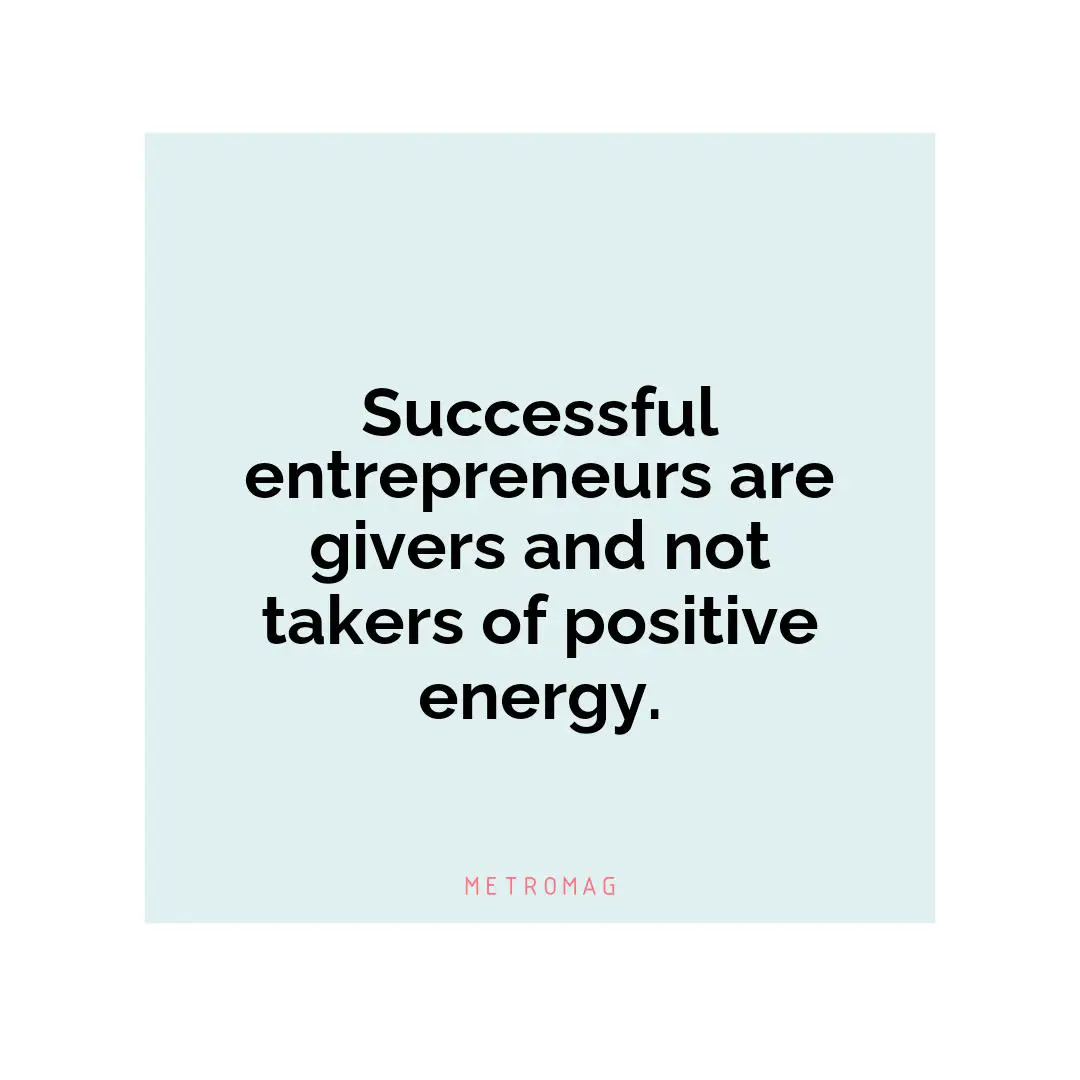 Successful entrepreneurs are givers and not takers of positive energy.