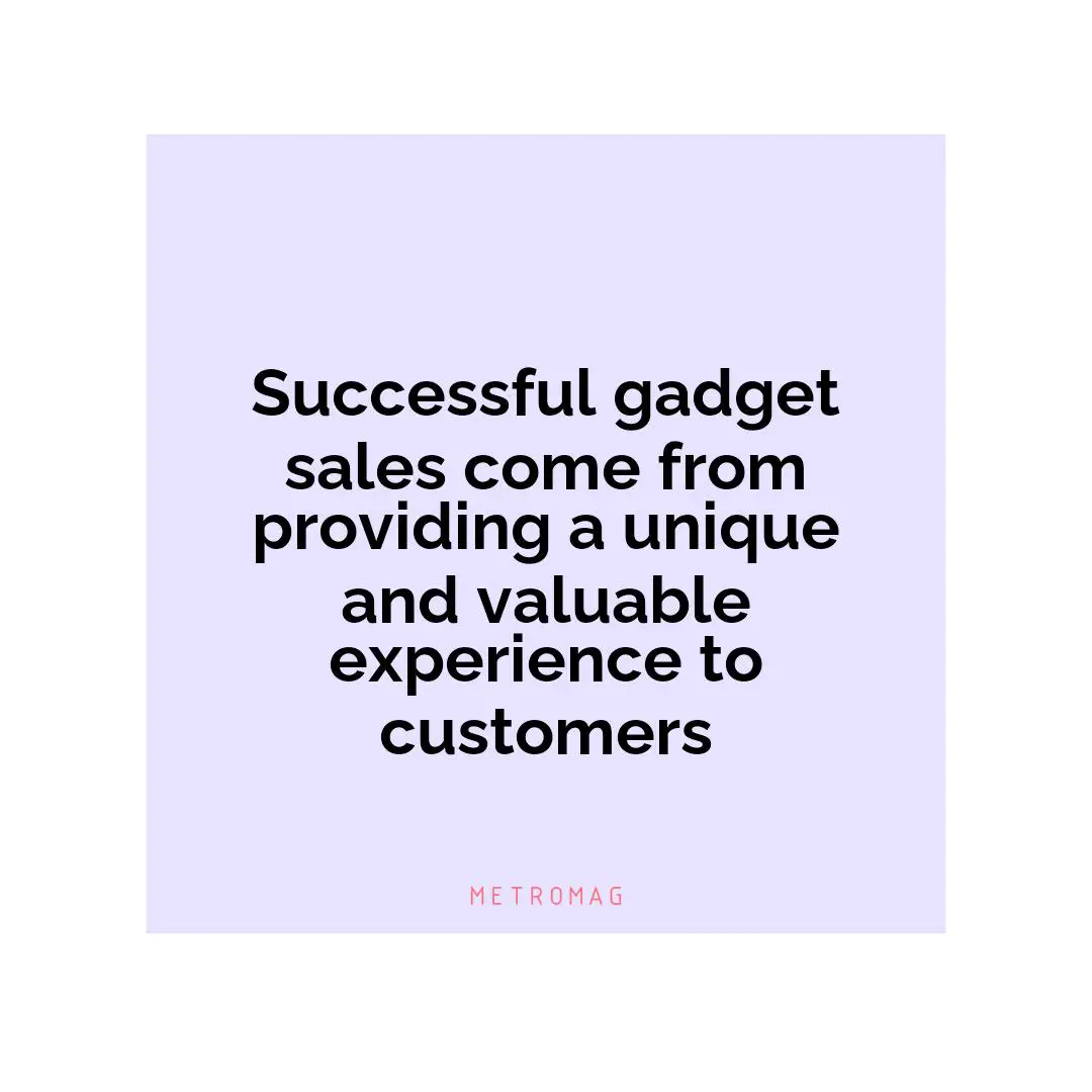 Successful gadget sales come from providing a unique and valuable experience to customers