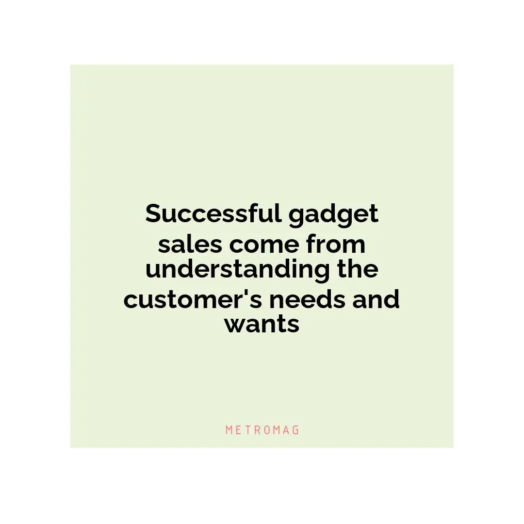 Successful gadget sales come from understanding the customer's needs and wants