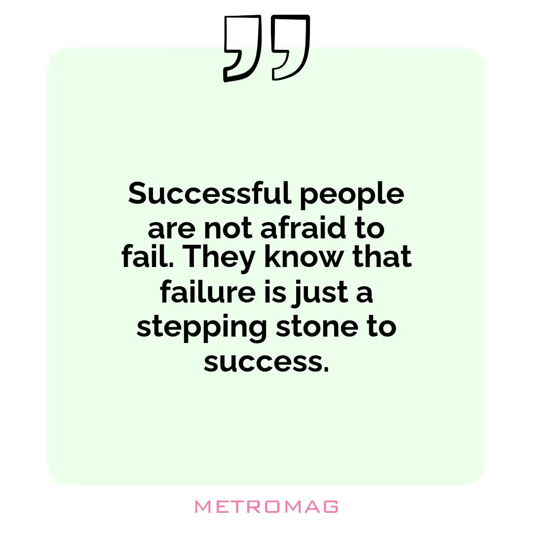 Successful people are not afraid to fail. They know that failure is just a stepping stone to success.