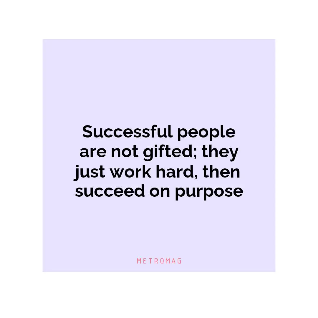 Successful people are not gifted; they just work hard, then succeed on purpose