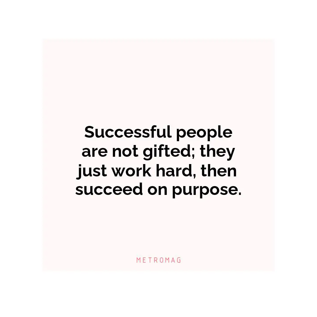 Successful people are not gifted; they just work hard, then succeed on purpose.