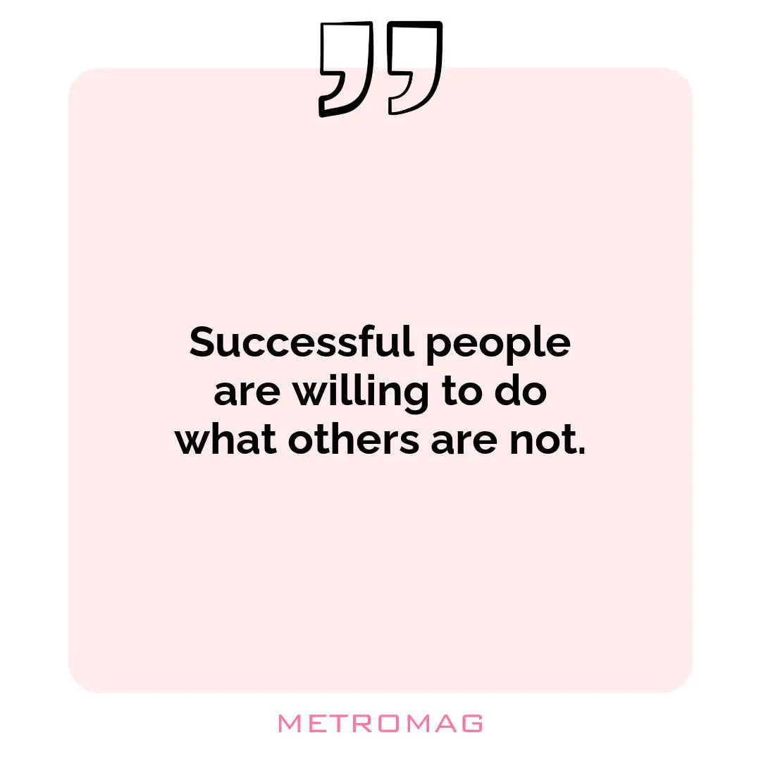 Successful people are willing to do what others are not.