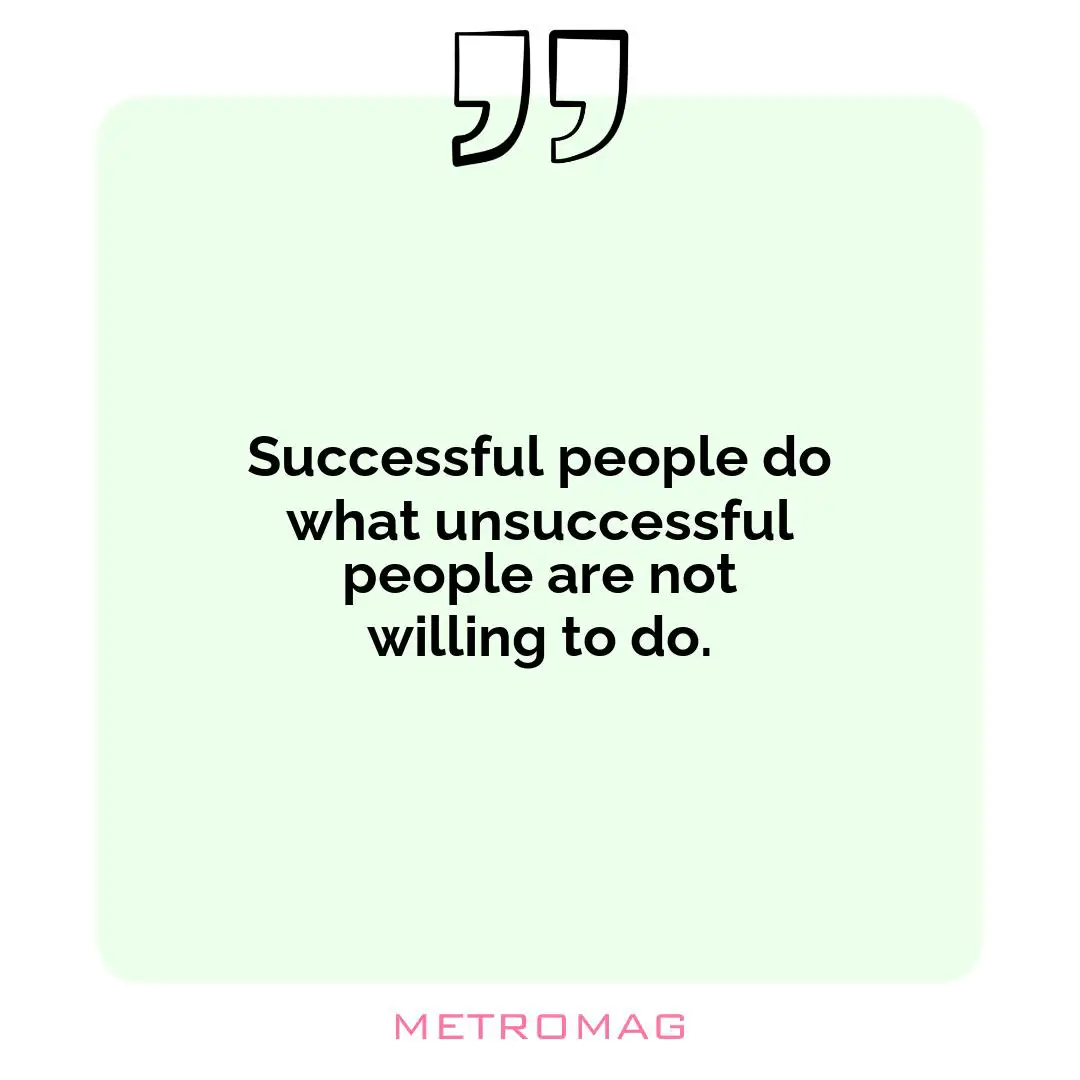 Successful people do what unsuccessful people are not willing to do.