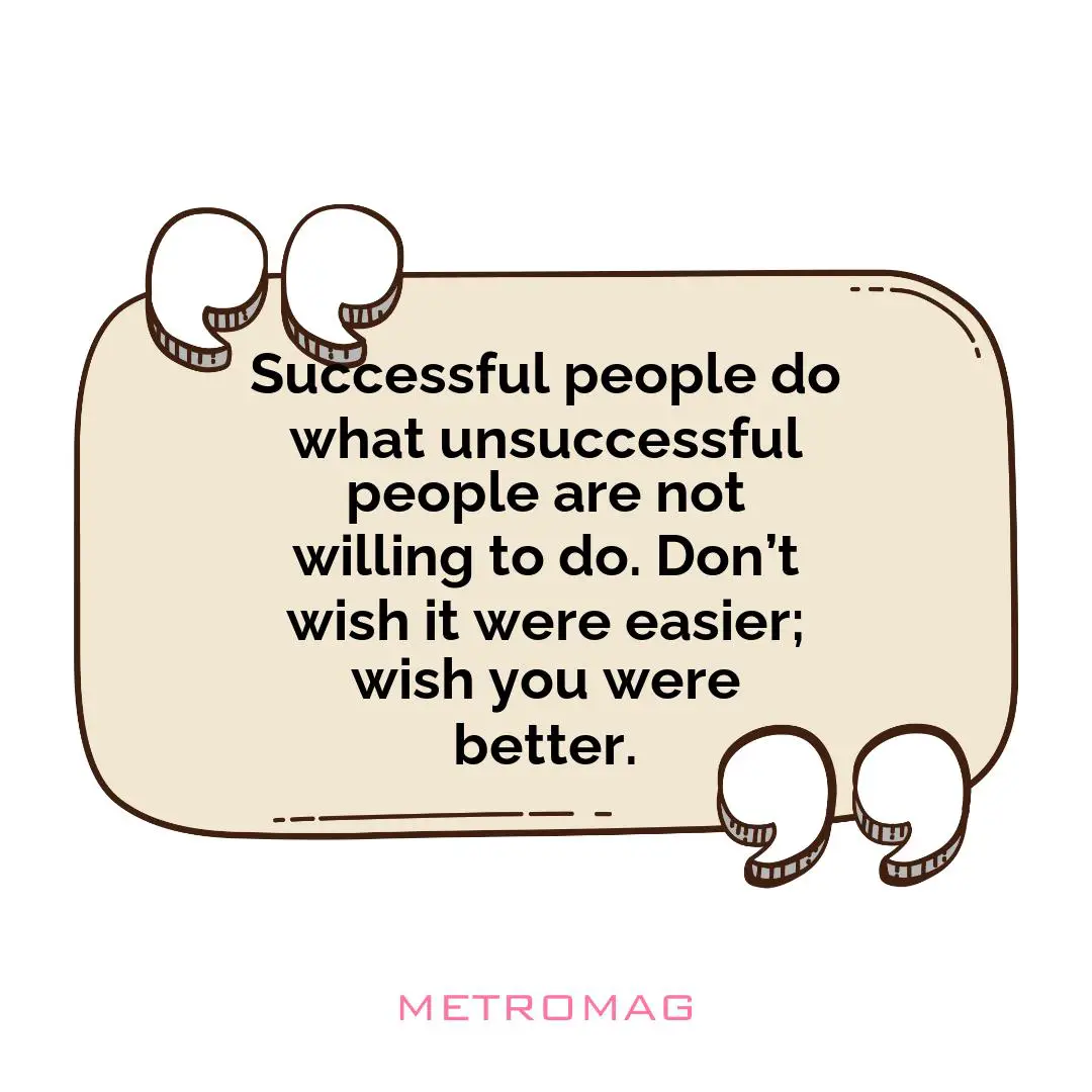 Successful people do what unsuccessful people are not willing to do. Don’t wish it were easier; wish you were better.