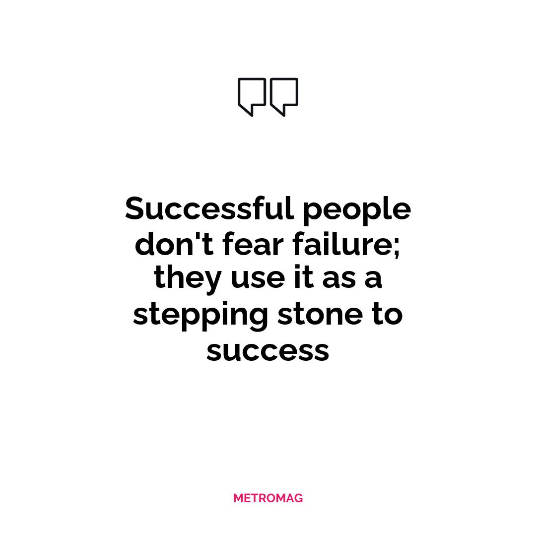 Successful people don't fear failure; they use it as a stepping stone to success