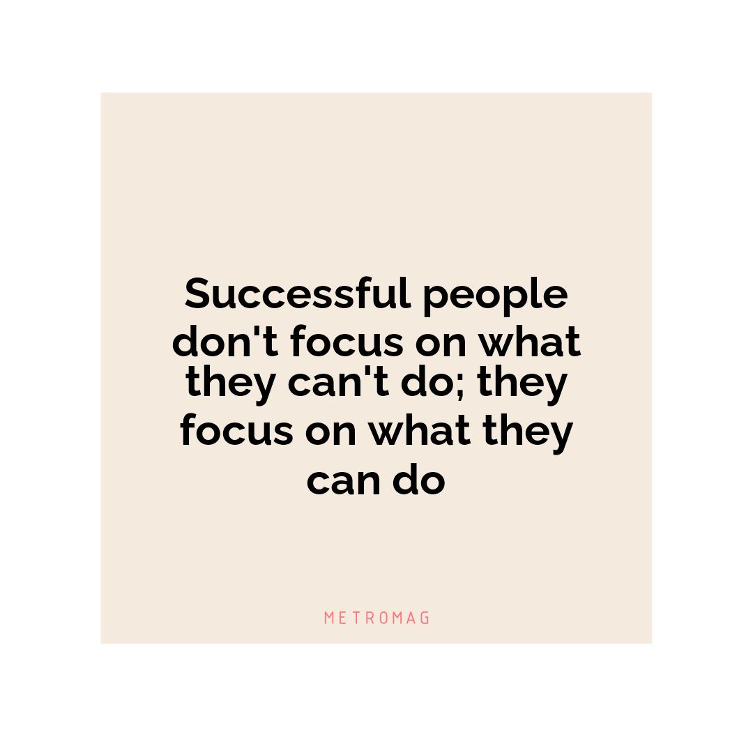 Successful people don't focus on what they can't do; they focus on what they can do