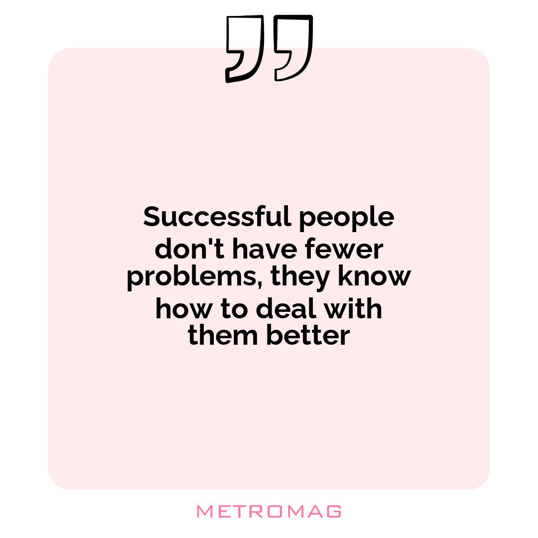 Successful people don't have fewer problems, they know how to deal with them better