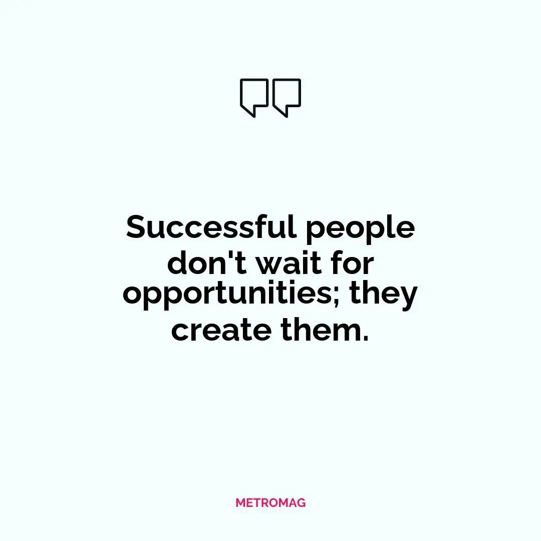 Successful people don't wait for opportunities; they create them.