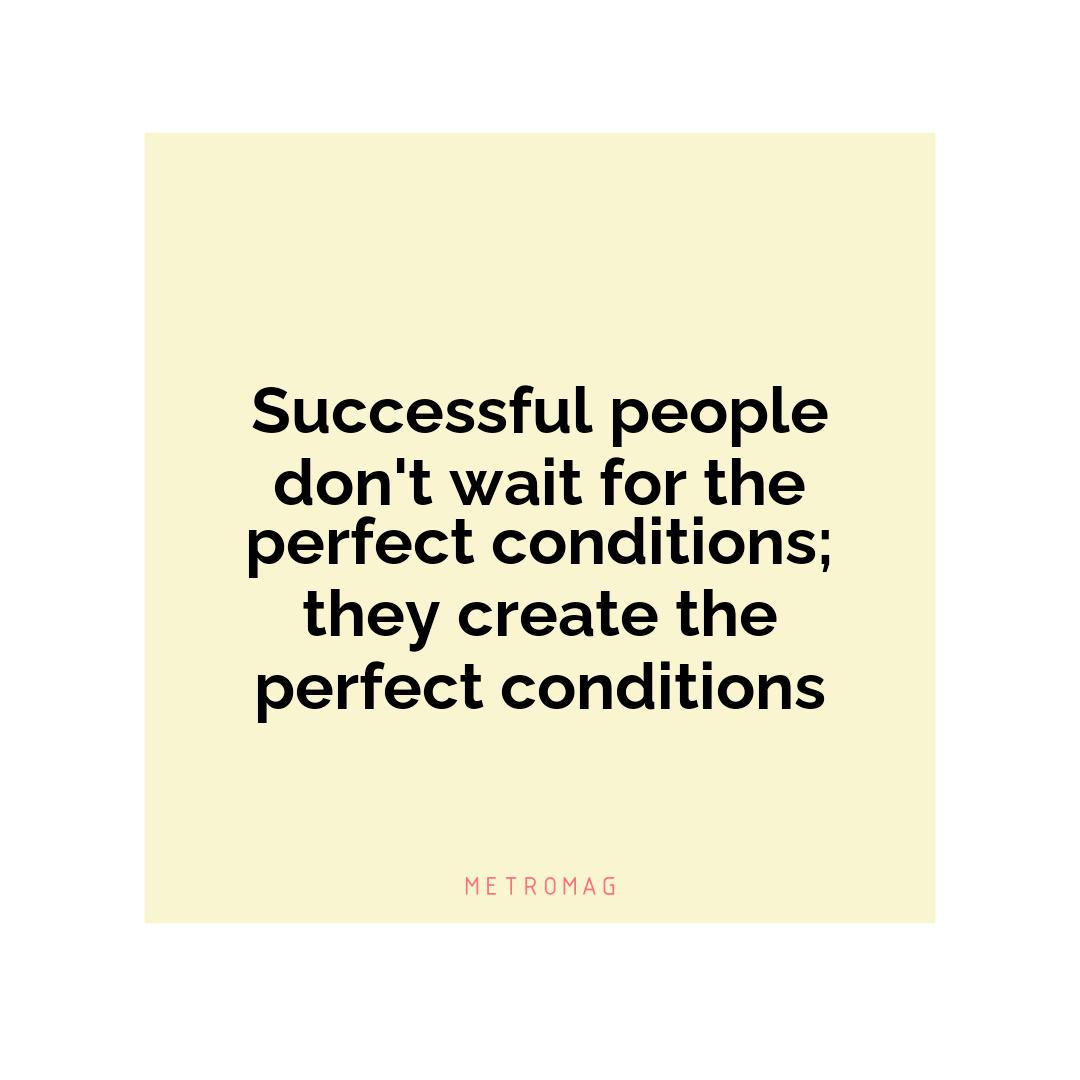 Successful people don't wait for the perfect conditions; they create the perfect conditions
