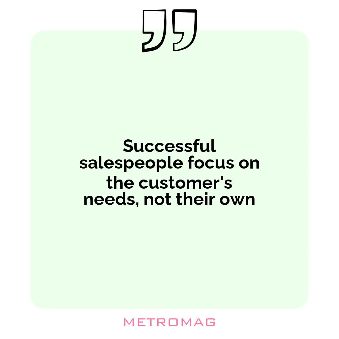 Successful salespeople focus on the customer's needs, not their own