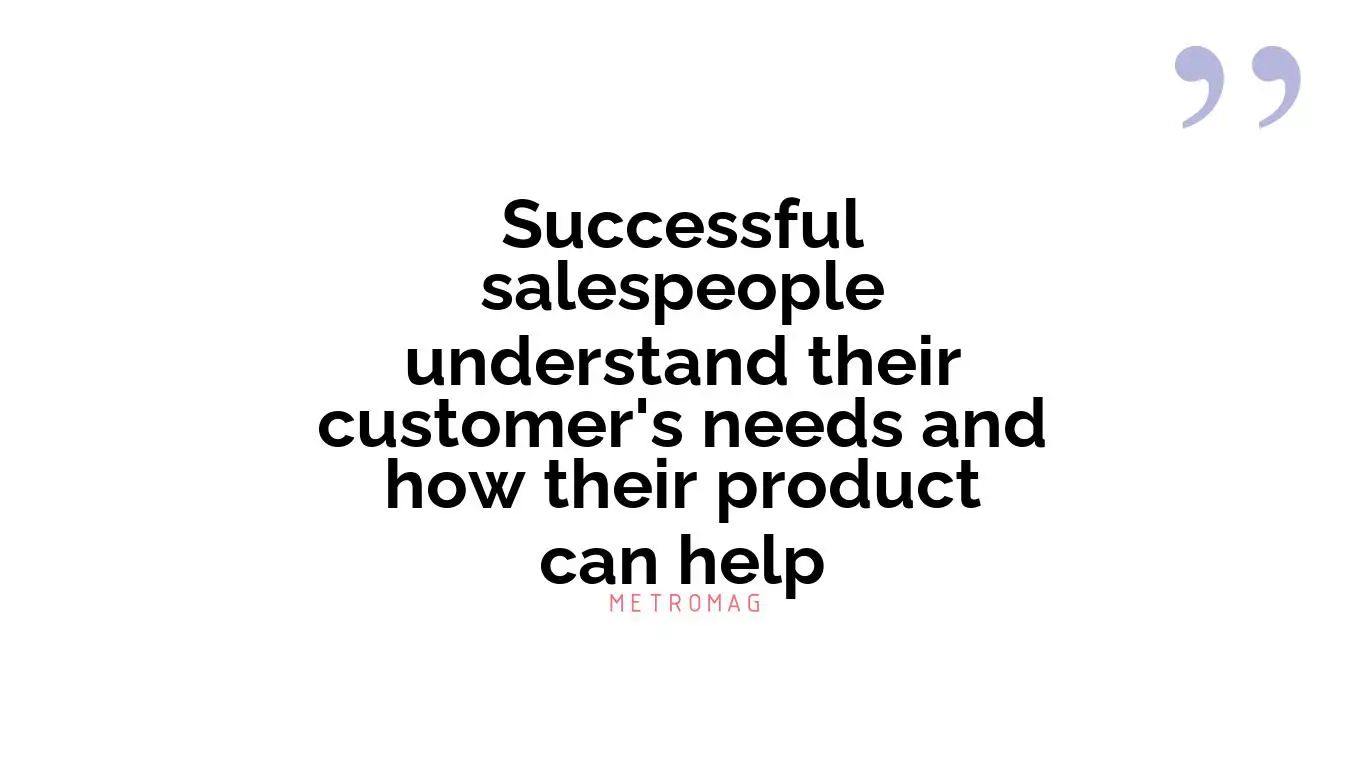 Successful salespeople understand their customer's needs and how their product can help