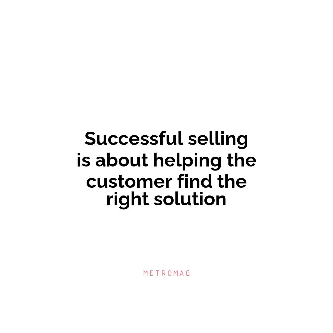 Successful selling is about helping the customer find the right solution