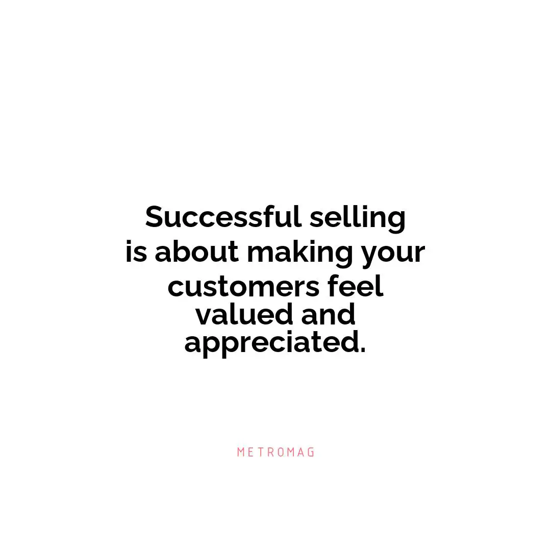 Successful selling is about making your customers feel valued and appreciated.