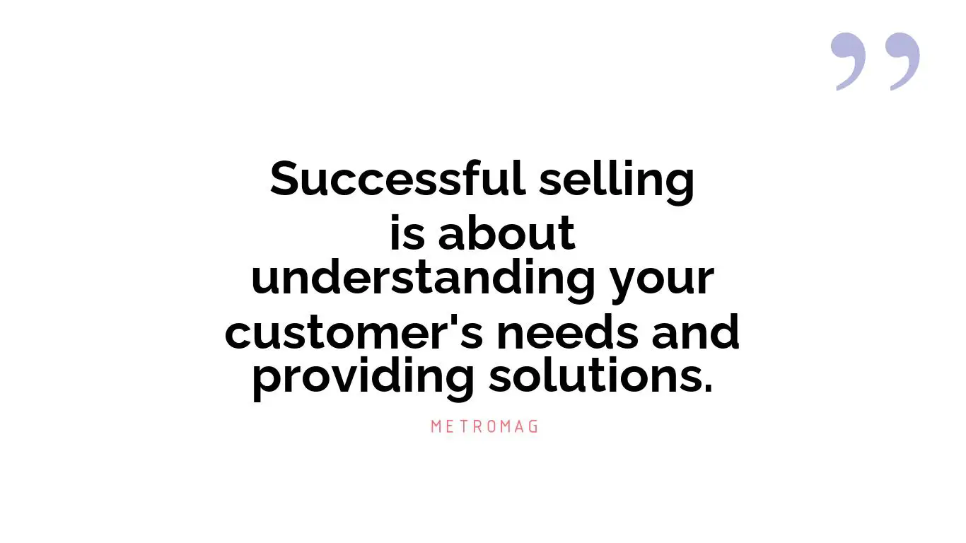 Successful selling is about understanding your customer's needs and providing solutions.