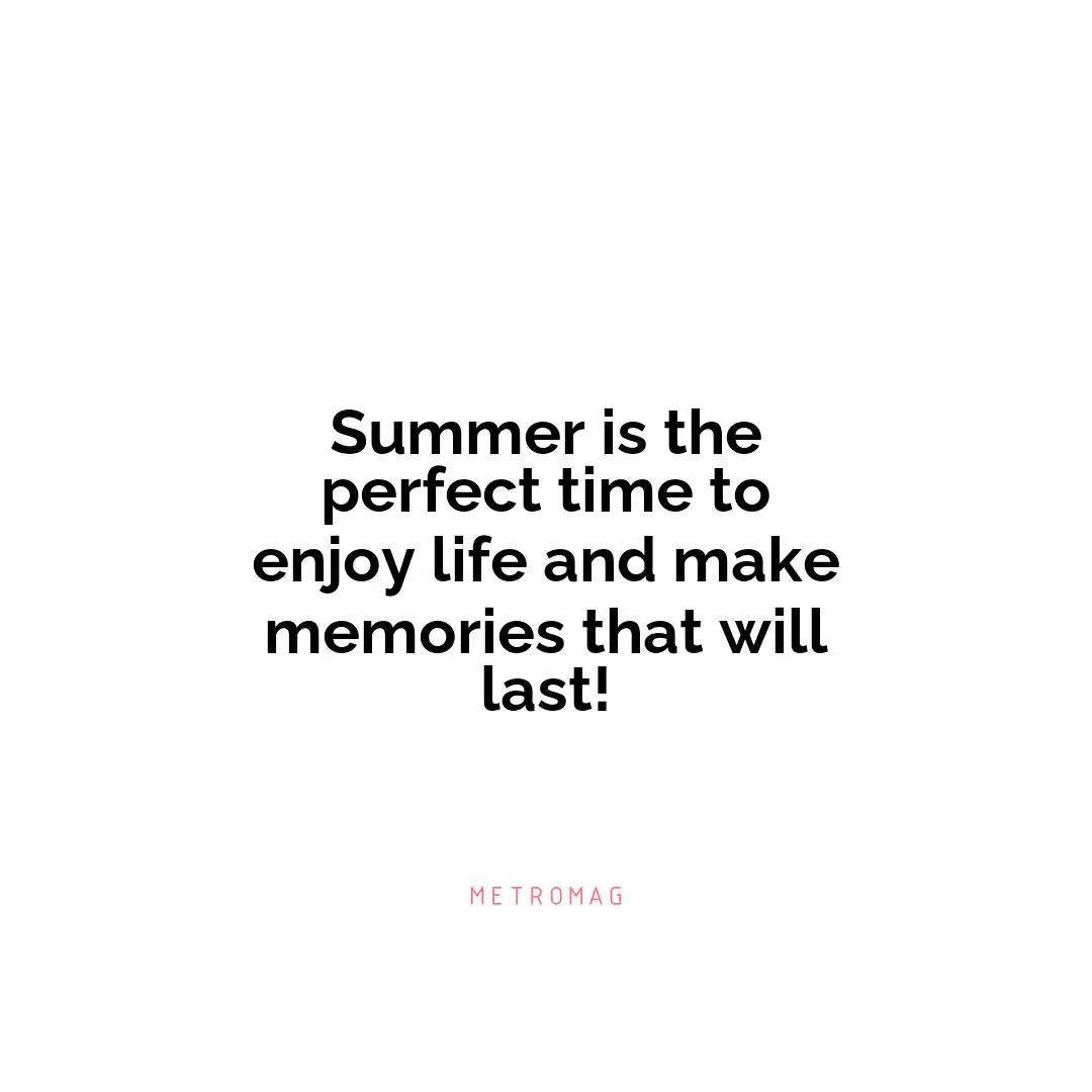 Summer is the perfect time to enjoy life and make memories that will last!