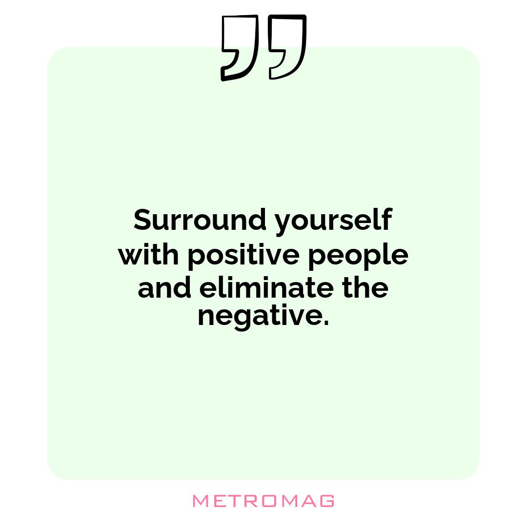 Surround yourself with positive people and eliminate the negative.