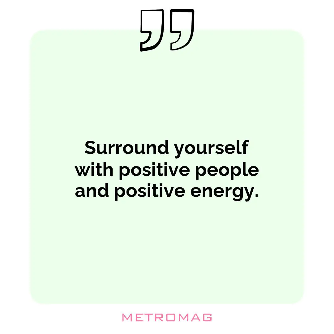 Surround yourself with positive people and positive energy.