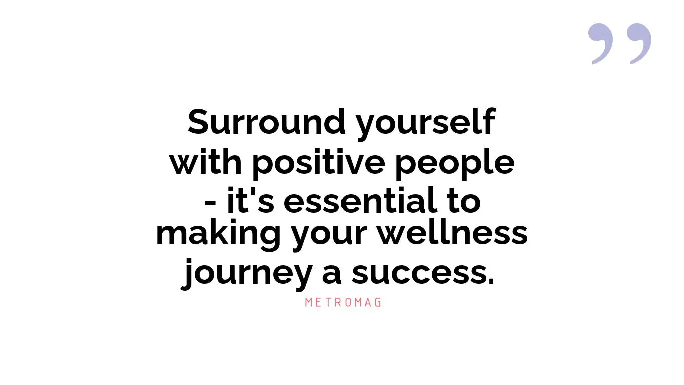 Surround yourself with positive people - it's essential to making your wellness journey a success.