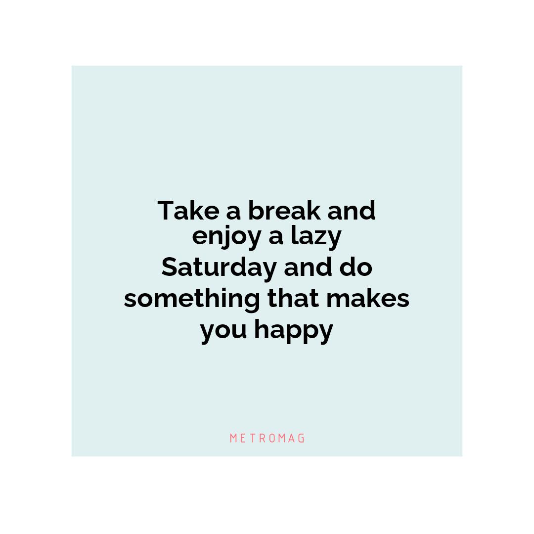Take a break and enjoy a lazy Saturday and do something that makes you happy