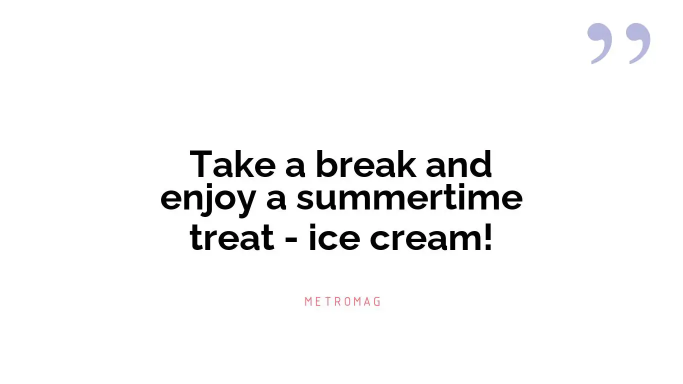 Take a break and enjoy a summertime treat - ice cream!