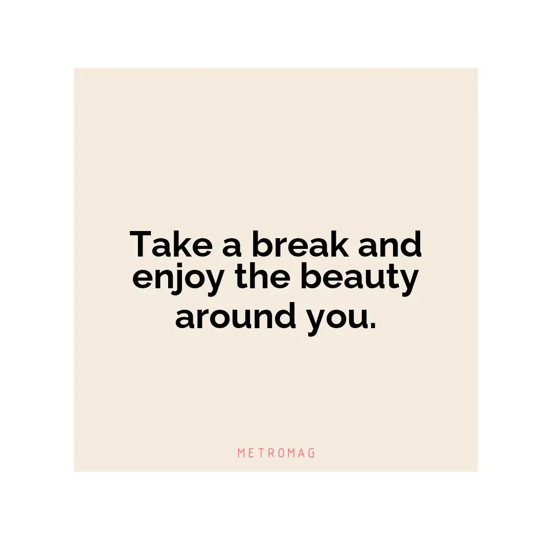 Take a break and enjoy the beauty around you.