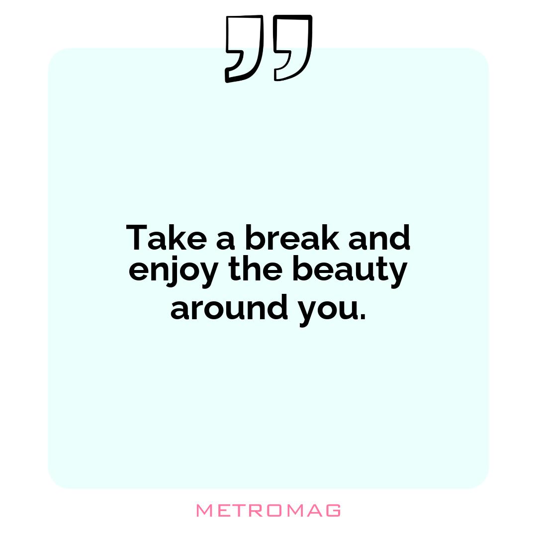 Take a break and enjoy the beauty around you.