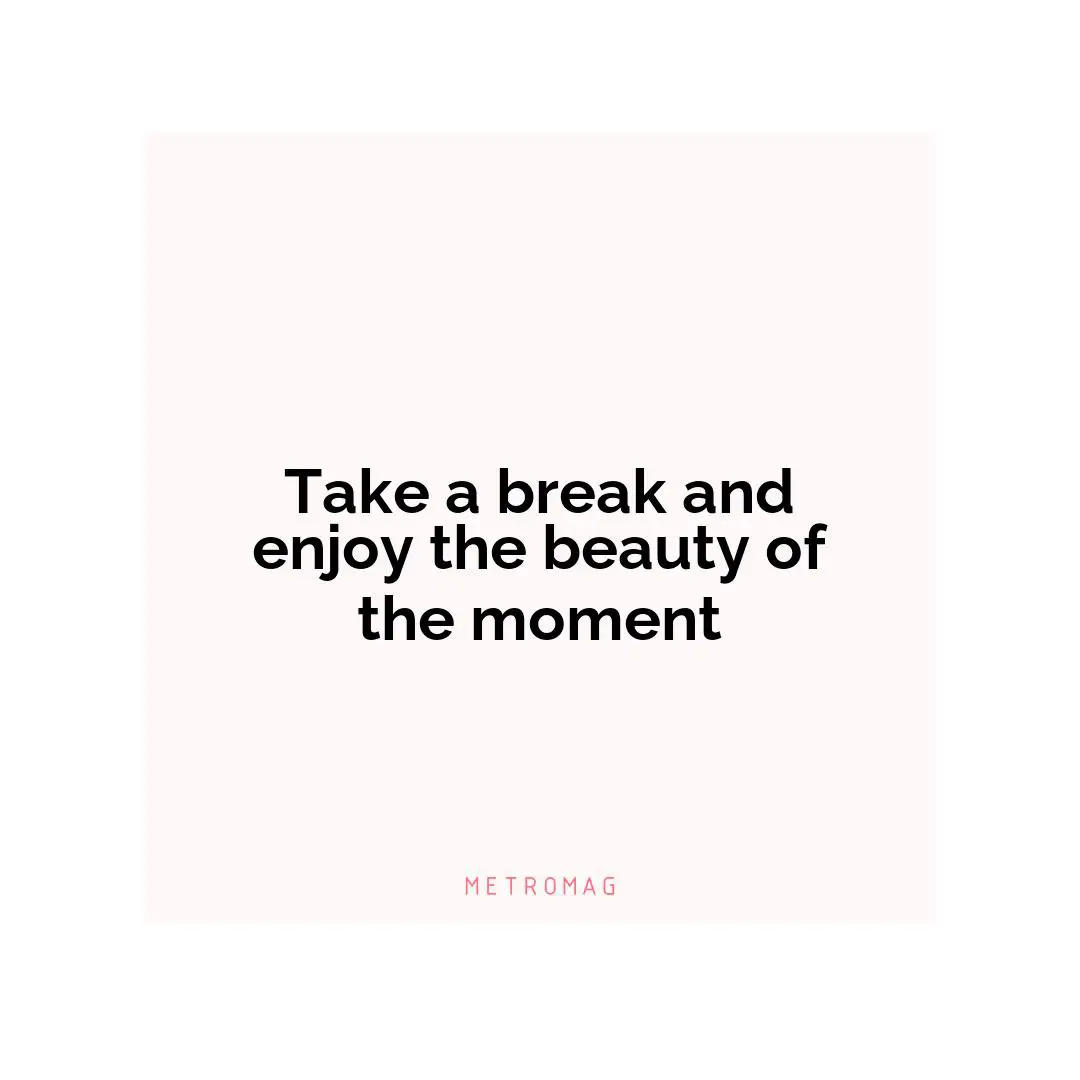 Take a break and enjoy the beauty of the moment