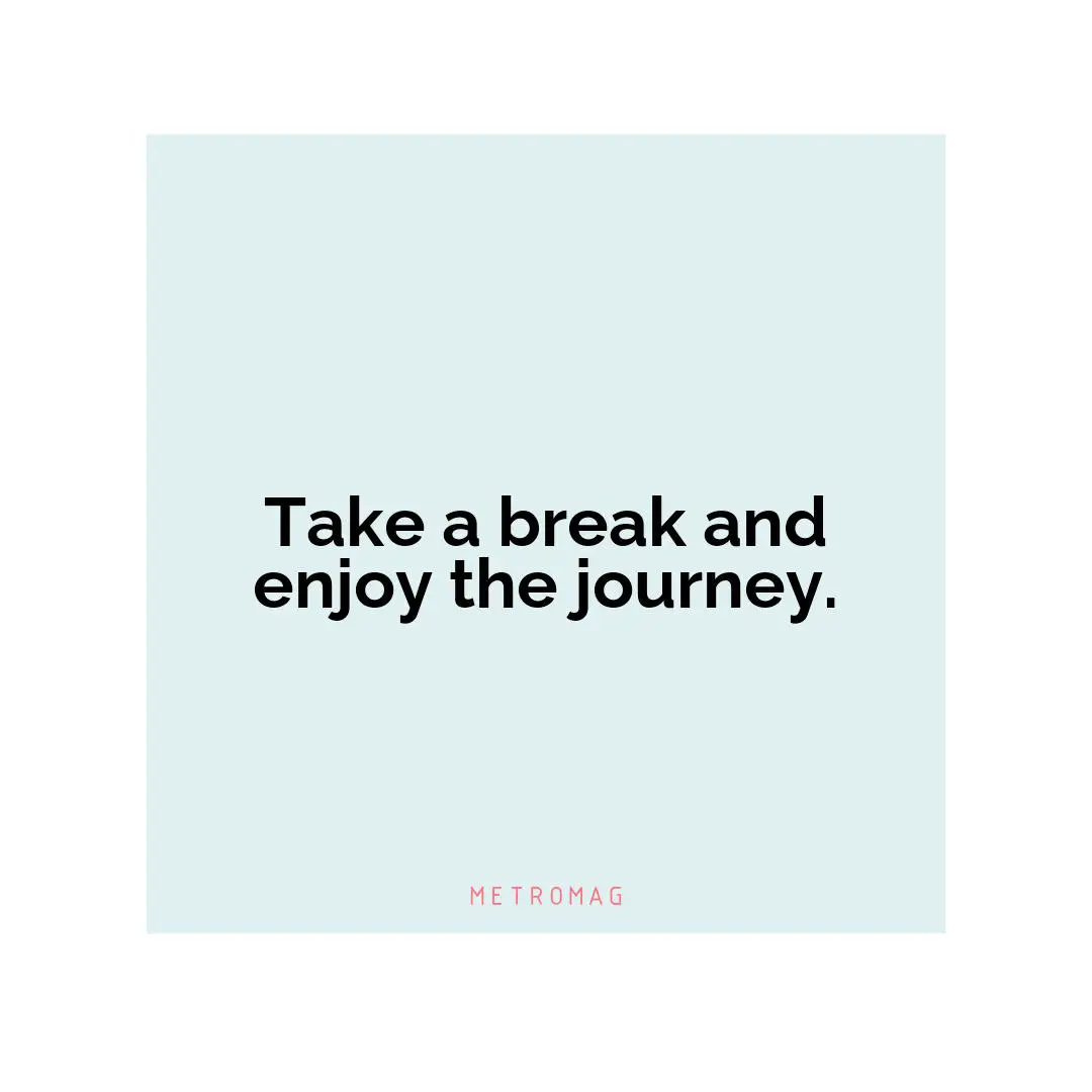 Take a break and enjoy the journey.