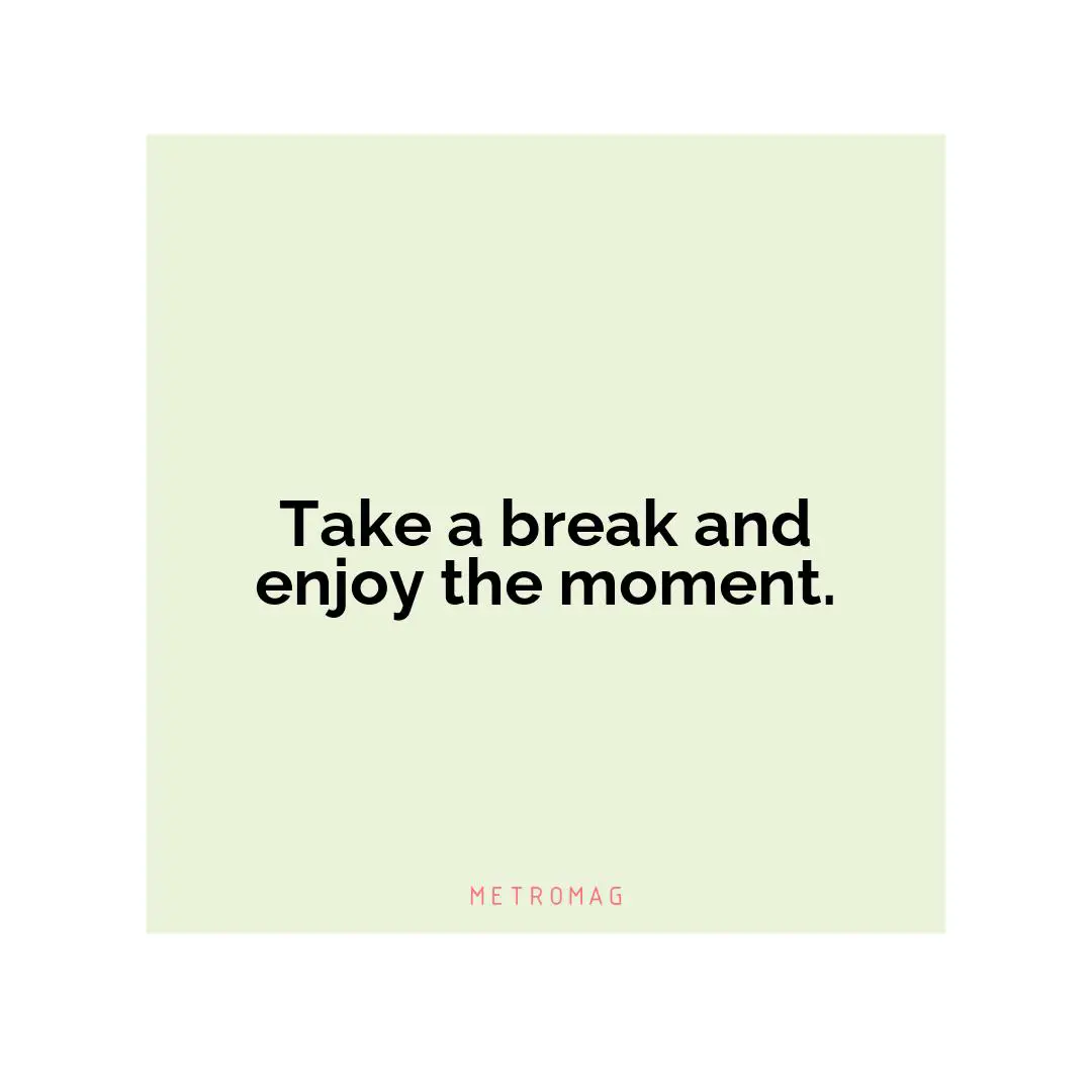 Take a break and enjoy the moment.