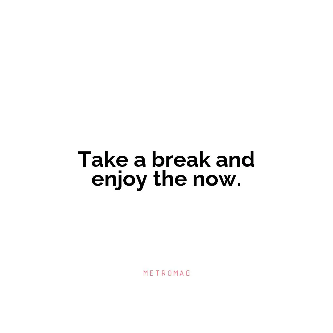 Take a break and enjoy the now.