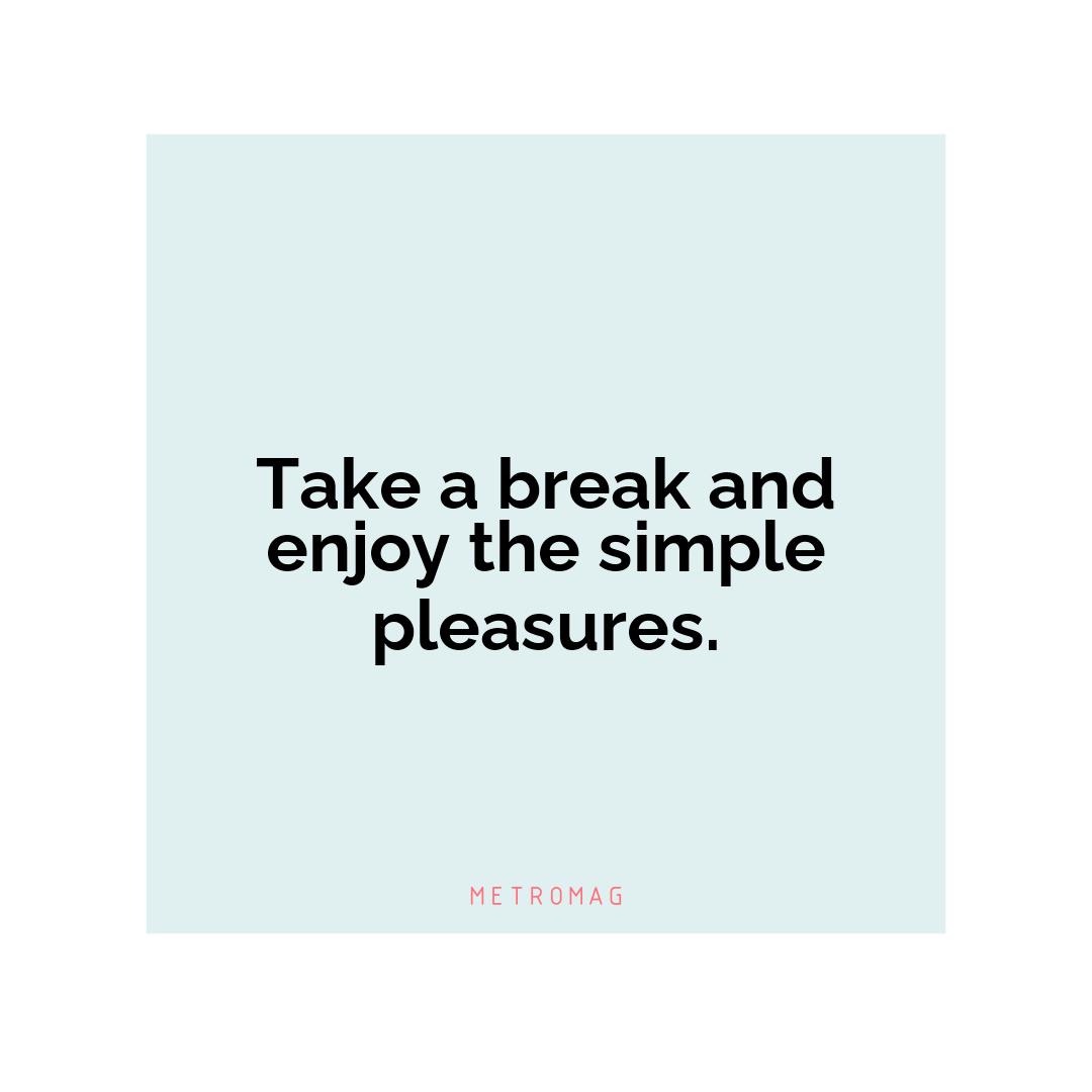 Take a break and enjoy the simple pleasures.