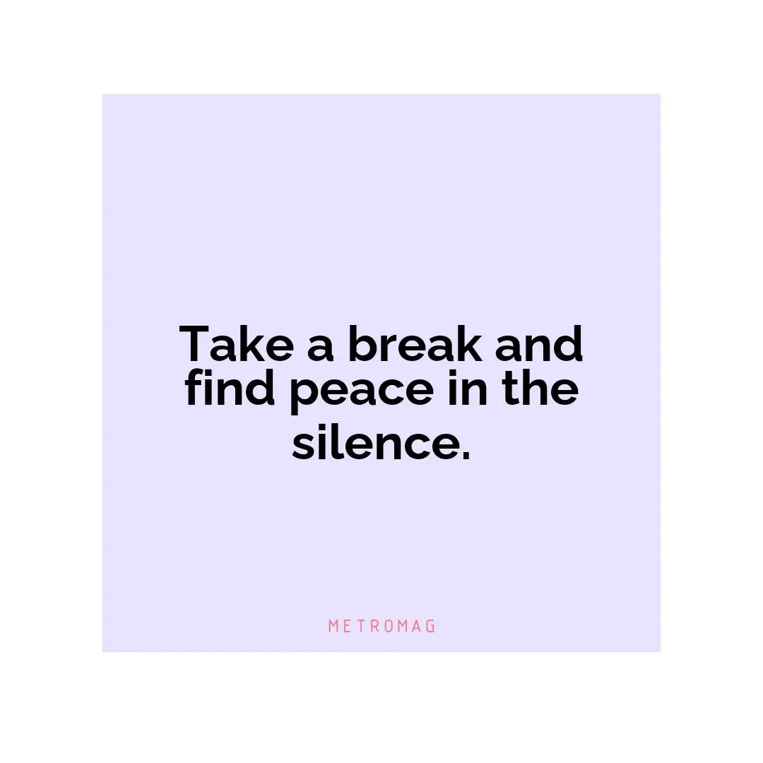 Take a break and find peace in the silence.