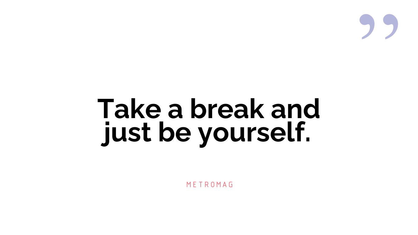 Take a break and just be yourself.
