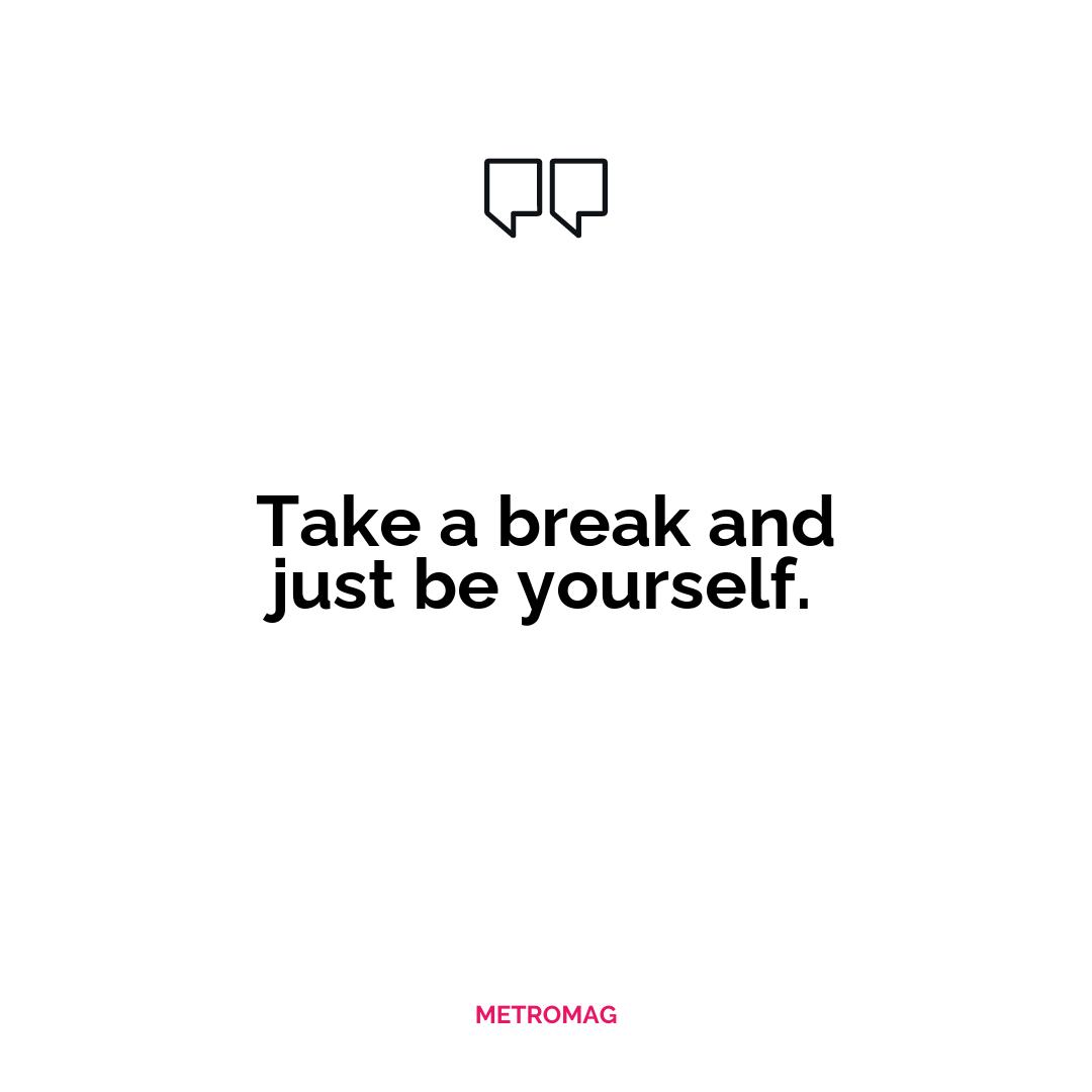 Take a break and just be yourself.